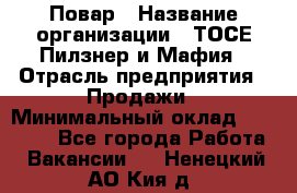 Повар › Название организации ­ ТОСЕ Пилзнер и Мафия › Отрасль предприятия ­ Продажи › Минимальный оклад ­ 20 000 - Все города Работа » Вакансии   . Ненецкий АО,Кия д.